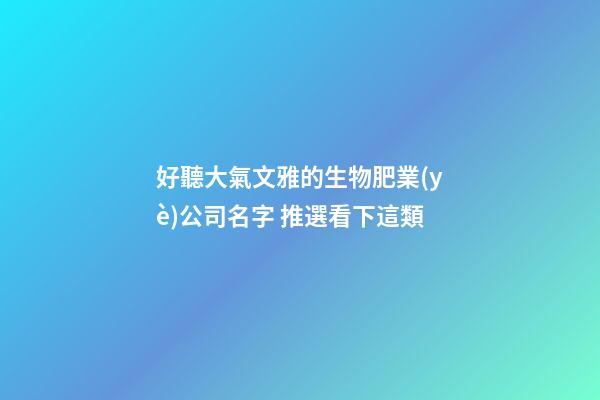 好聽大氣文雅的生物肥業(yè)公司名字 推選看下這類-第1張-公司起名-玄機(jī)派